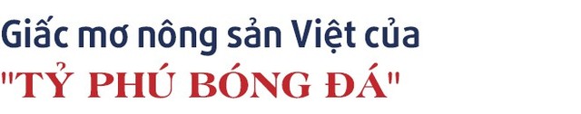 Chuyện kinh doanh lần đầu kể của “tỷ phú”, tiền đạo Anh Đức: Từ kinh doanh đồ thể thao đến giấc mơ thương hiệu nông sản Việt - Ảnh 9.