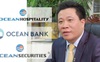 Kết luận vụ Hà Văn Thắm: PVN có 20% vốn điều lệ trong Ngân hàng Ocean Bank