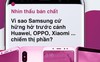 Nhìn thấu bản chất: Samsung đang cố tình để Huawei, Xiaomi, Oppo vươn lên chiếm thị phần?