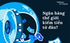 Ngân hàng trên thế giới kiếm tiền từ đâu?