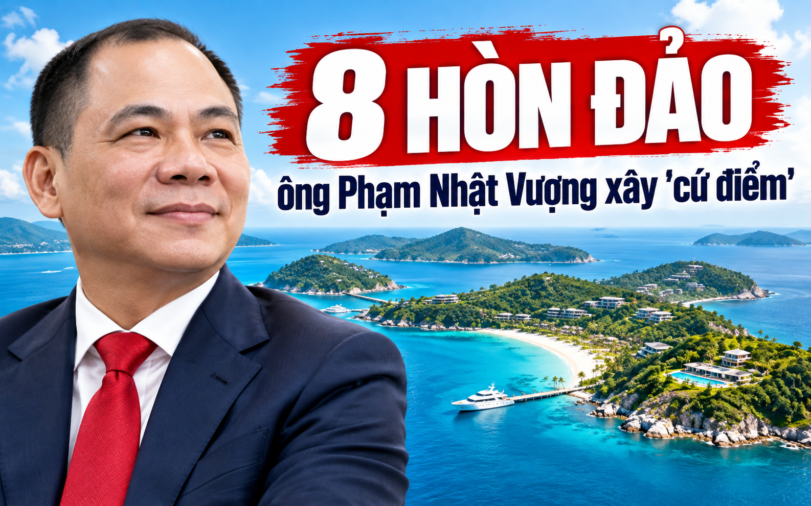 Bản đồ 8 hòn đảo mang dấu chân ông Phạm Nhật Vượng: Tỷ phú xây nhiều “cứ điểm” trên đảo nhất Việt Nam