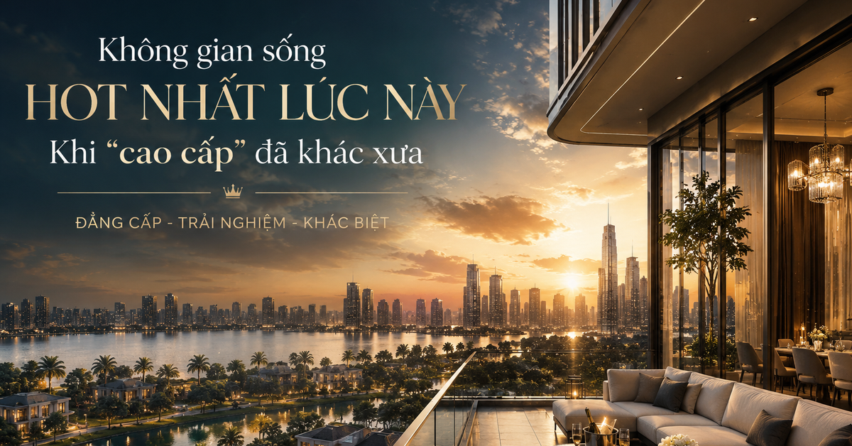 Đi tìm không gian sống hot nhất lúc này: Khi "cao cấp" đã khác xưa