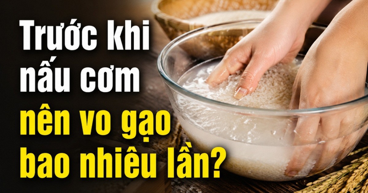 Trước khi nấu cơm nên vo gạo bao nhiêu lần?