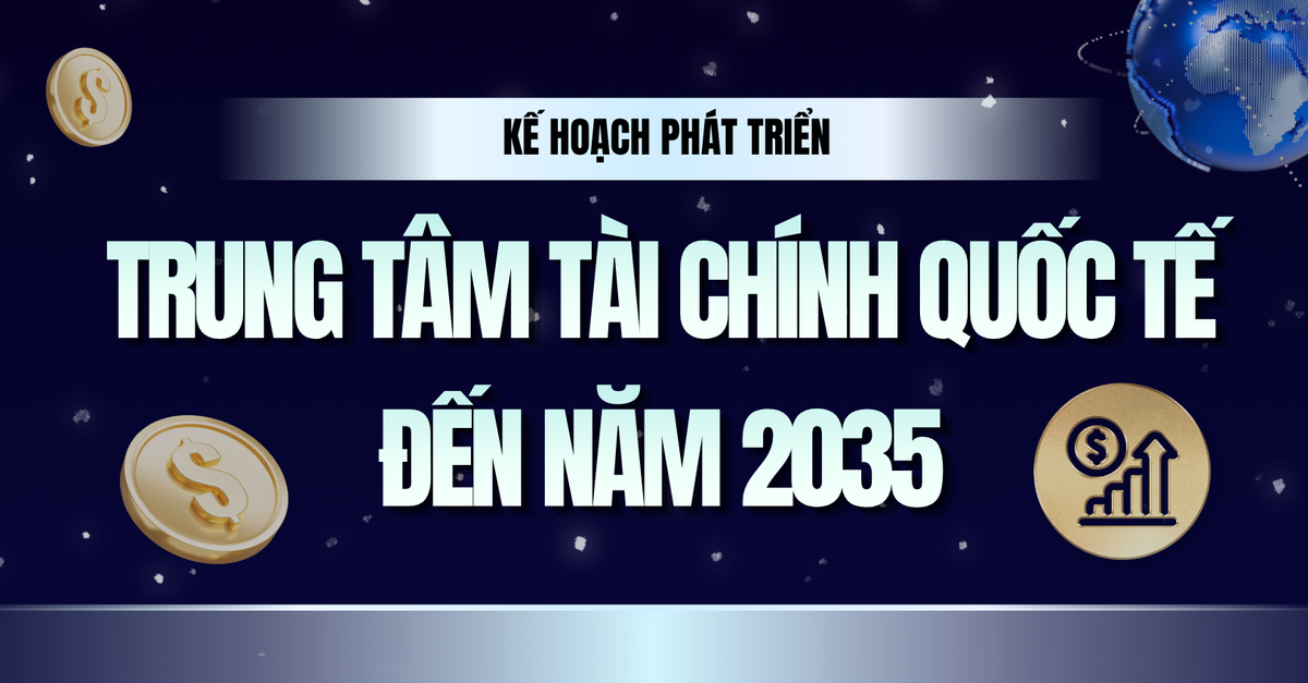 Infographics: Kế hoạch phát triển Trung tâm Tài chính quốc tế tại Việt Nam đến năm 2035