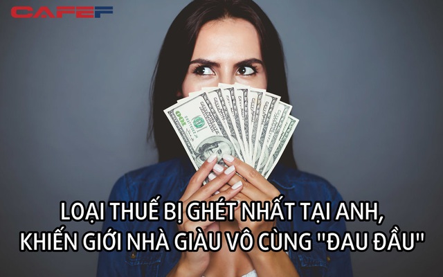 Có một loại thuế bị người Anh "căm ghét", thu gần 100 nghìn tỷ đồng chỉ trong 5 tháng và khiến giới nhà giàu thực sự "đau đầu"