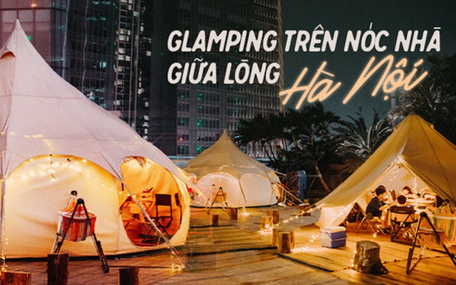 Siêu Hot: Glamping - Cắm trại xa xỉ trên nóc tòa nhà cao nhất Hà Nội, một khung cảnh "cam kết" đẹp hơn cả trên phim với loạt trải nghiệm siêu thú vị cho cả gia đình