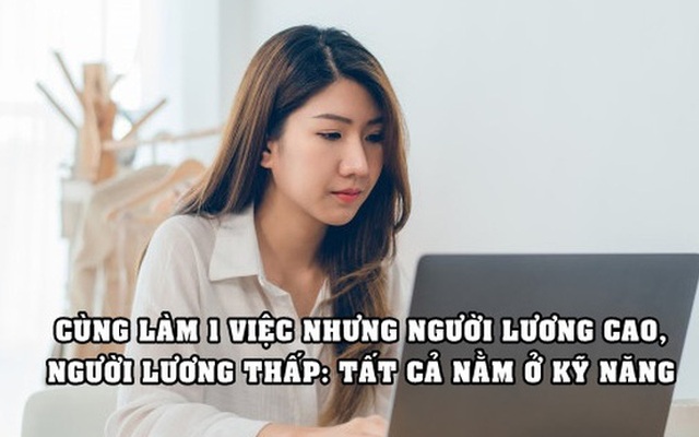 Những kỹ năng ‘hái ra tiền’ ở thời nay không nên bỏ qua, đọc xong mới hiểu tại sao cùng làm 1 việc, có người lương cao có người lương lại thấp hơn