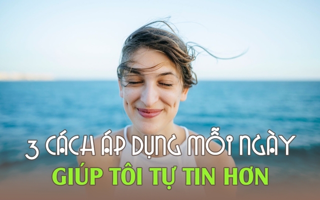 Chuyên gia tâm lý chia sẻ: Tôi đã áp dụng 3 cách này mỗi ngày để gia tăng sự tự tin gấp bội