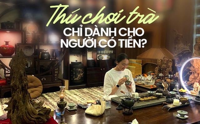 Thú chơi trà khiến nhiều chị em si mê, sẵn sàng từ bỏ túi xách, mỹ phẩm hàng hiệu để vào con đường sưu tập