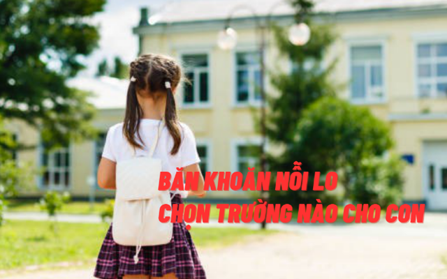 Băn khoăn nỗi lo chọn trường nào cho con: Học phí, địa lý liệu có phải là yếu tố tiên quyết?