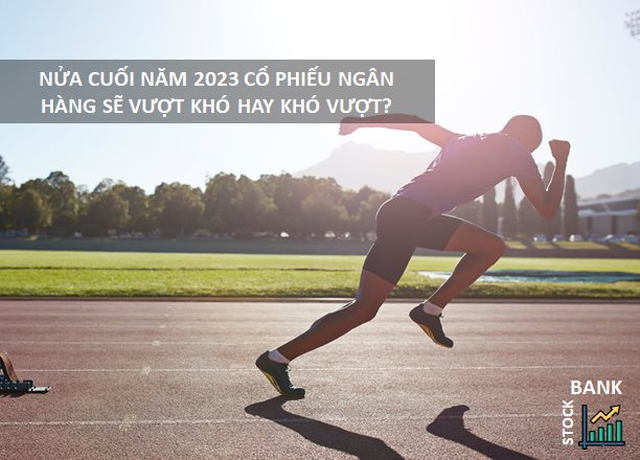 Nửa cuối năm 2023: cổ phiếu ngân hàng sẽ vượt khó hay khó vượt?