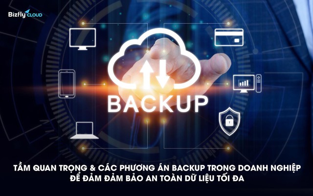 Tầm quan trọng và các phương án backup trong doanh nghiệp để đảm đảm bảo an toàn dữ liệu tối đa