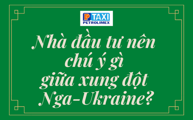 Nhà đầu tư nên chú ý gì giữa xung đột Nga - Ukraine?