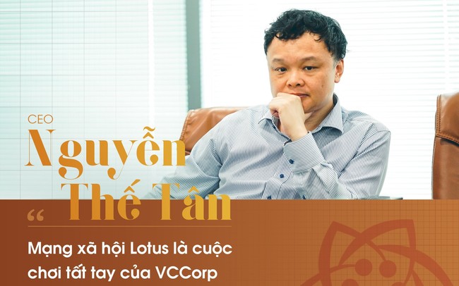 CEO Nguyễn Thế Tân : "Mạng xã hội Lotus là cuộc đua tất tay của VCCorp"