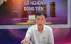 Gỡ nghẽn dòng tiền: “Khó lớn nhất hiện nay là cùng lúc chúng ta phải xử lý ba bài toán”