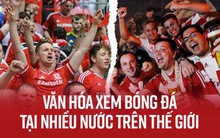 Văn hoá cổ vũ trên thế giới: Người Anh cuồng nhiệt trong chuẩn mực, người Đức đã xem bóng đá là phải uống bia