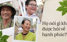 Họ nói gì khi được hỏi về hạnh phúc: Người lao động nghèo không hạnh phúc vì tiền, trẻ con chỉ cần "ba mẹ không cãi nhau"