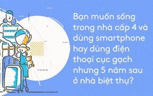 Bạn muốn sống trong nhà cấp 4 với chiếc smart-phone hay dùng điện thoại cục gạch nhưng 5 năm sau ở biệt thự?