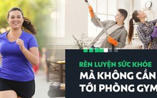 Những bài tập này sẽ giúp bạn có được sức khỏe tuyệt vời mà chẳng cần phải đến phòng gym