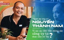 ‘Người xây công ty’ Nguyễn Thành Nam: Vì sao các CEO Việt không xây công ty to được như xứ Tây?