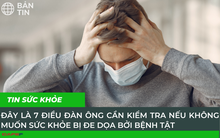 Những người đàn ông thân mến: Đây là 7 điều bạn cần kiểm tra, nếu cứ chần chừ sức khỏe mỗi ngày “xuống dốc không phanh”