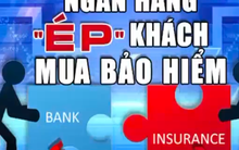 Bán bảo hiểm "đẻ trứng vàng": Thu lợi nghìn tỷ, ngân hàng "ép" khách