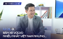 Người bán xe Volvo nhiều nhất Việt Nam: ‘Khách hàng đã thay đổi’