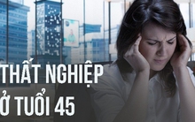 Mất việc sau 20 năm đi làm: Ở tuổi 45, tôi có thể làm gì để kiếm tiền?