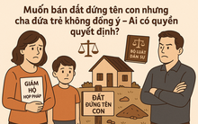 Mẹ có được bán đất con được tặng nếu cha không đồng ý?