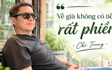 Chí Trung: "Tôi chỉ mong sống khỏe, chết nhanh, ít của để dành, ra đi nhiều người thương nhớ"