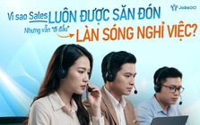 Vì sao Nhân viên Kinh doanh luôn được "săn đón" nhưng vẫn đi đầu làn sóng nghỉ việc?
