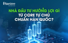 Nhà đầu tư hưởng lợi gì từ core tự chủ chuẩn Hàn Quốc?