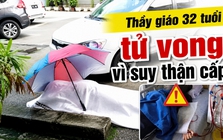 Thầy giáo 32 tuổi tử vong ở bãi đậu xe bệnh viện vì suy thận cấp!