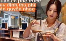 Từ 1/7, quán cà phê, nhà hàng phát nhạc phải trả thêm tiền bản quyền: Các ông bà chủ tại Hà Nội, TP.HCM nói gì?