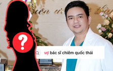 “Vợ bác sĩ Chiêm Quốc Thái là ai?” - câu hỏi lên hot search ngay lúc này