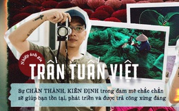 Nhiếp ảnh gia Trần Tuấn Việt: Sự chân thành, kiên định trong đam mê chắc chắn sẽ giúp bạn tồn tại, phát triển và được trả công xứng đáng