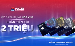 Khách hàng được hoàn tiền 2 triệu đồng khi chi tiêu bằng thẻ NCB Visa