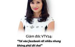 Giám đốc VTV24: "Tôi vào Facebook rất nhiều nhưng không phải để chơi"