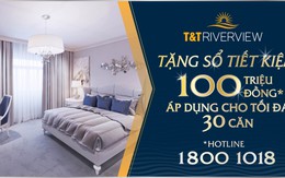 Ưu đãi lớn nhất năm từ T&T Riverview – Tặng sổ tiết kiệm tới 100 triệu đồng