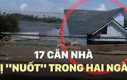 [VIDEO]: 17 căn nhà bị "nuốt" trong hai ngày