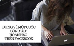 Hành động tàn nhẫn nhất với bản thân là vẽ cuộc sống “ảo” hoàn hảo trên Facebook