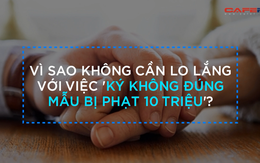 Vì sao không cần lo lắng với việc "ký không đúng mẫu bị phạt 10 triệu?"