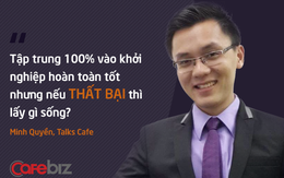 CEO Talks Cafe: Bạn có thể bỏ hết để tập trung khởi nghiệp nhưng hãy trả lời câu hỏi “Nếu thất bại, bạn sẽ sống ra sao?”