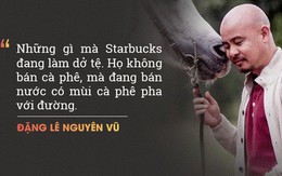 Ông Đặng Lê Nguyên Vũ "chê" Starbucks bán thứ nước có mùi cà phê pha đường, nhưng vị chuyên gia F&B này phản biện: Starbucks không bán cà phê, họ bán văn hoá cà phê!