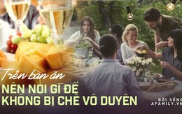 Chẳng thể ăn cơm mà im lặng, nhưng nếu không muốn bị cộp mác "vô duyên" thì trên bàn ăn đừng nói những điều này