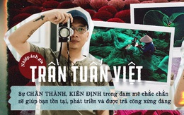 Nhiếp ảnh gia Trần Tuấn Việt: Sự chân thành, kiên định trong đam mê chắc chắn sẽ giúp bạn tồn tại, phát triển và được trả công xứng đáng