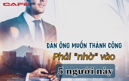 Đàn ông muốn nhanh giàu có, muốn công thành danh toại nhất định phải “nhờ” đến 5 người này: Nếu có duyên gặp thì nhất định phải “trân trọng” họ