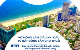 'Vỡ mộng' làm giàu khi đầu tư BĐS cho thuê-Bài 2: Đầu tư cho thuê căn hộ nghỉ dưỡng tới shophouse đều điêu đứng