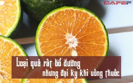 Sau khi uống thuốc, tốt nhất nên tránh xa loại quả này, đừng đụng vào dù chỉ 1 miếng: Vitamin hay dinh dưỡng cũng vô dụng hết