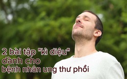 2 bài tập 'kì diệu' cho 'bộ thở' mà bệnh nhân ung thư phổi cần ghi nhớ: Giúp đào thải khí, tăng cường sức khoẻ mùa COVID-19